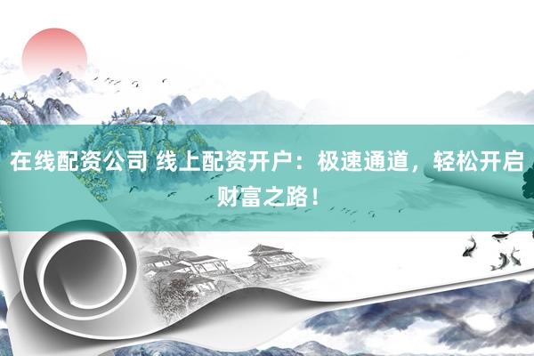 在线配资公司 线上配资开户：极速通道，轻松开启财富之路！