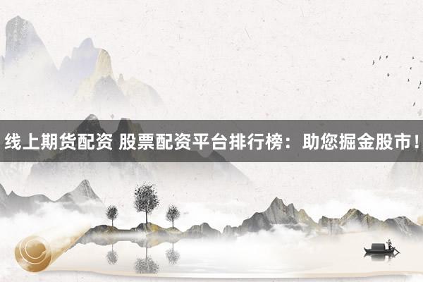 线上期货配资 股票配资平台排行榜：助您掘金股市！