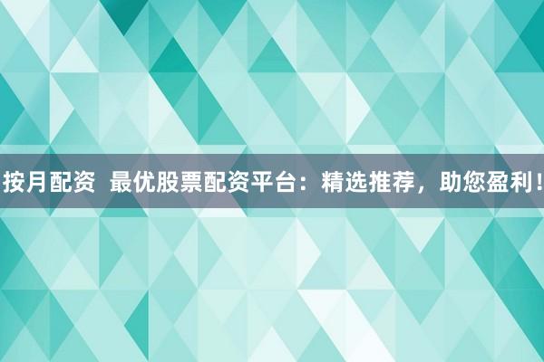 按月配资  最优股票配资平台：精选推荐，助您盈利！