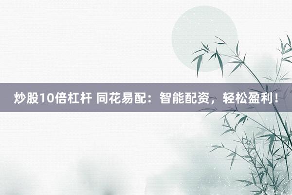 炒股10倍杠杆 同花易配：智能配资，轻松盈利！