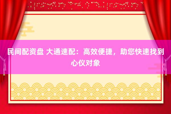 民间配资盘 大通速配：高效便捷，助您快速找到心仪对象
