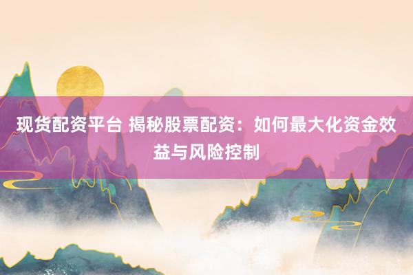 现货配资平台 揭秘股票配资：如何最大化资金效益与风险控制