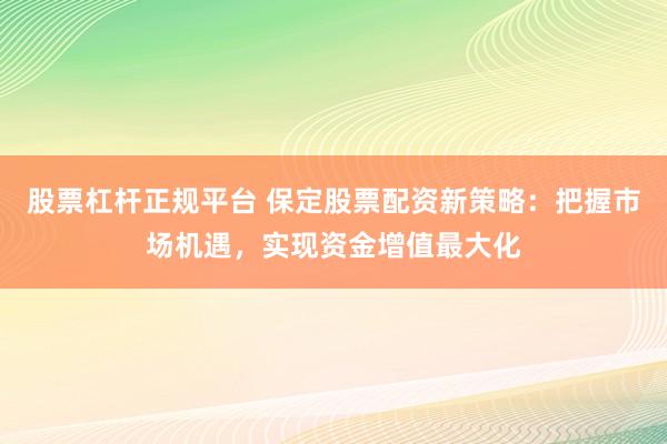 股票杠杆正规平台 保定股票配资新策略：把握市场机遇，实现资金增值最大化