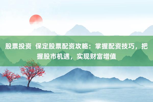股票投资  保定股票配资攻略：掌握配资技巧，把握股市机遇，实现财富增值