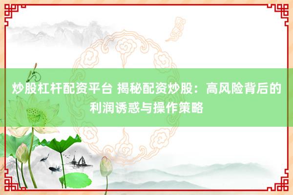 炒股杠杆配资平台 揭秘配资炒股：高风险背后的利润诱惑与操作策略