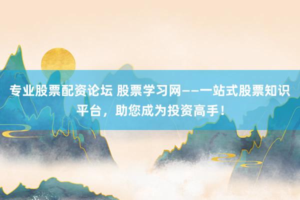 专业股票配资论坛 股票学习网——一站式股票知识平台，助您成为投资高手！