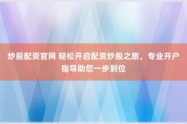 炒股配资官网 轻松开启配资炒股之旅，专业开户指导助您一步到位