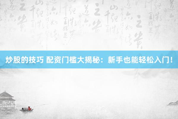 炒股的技巧 配资门槛大揭秘：新手也能轻松入门！
