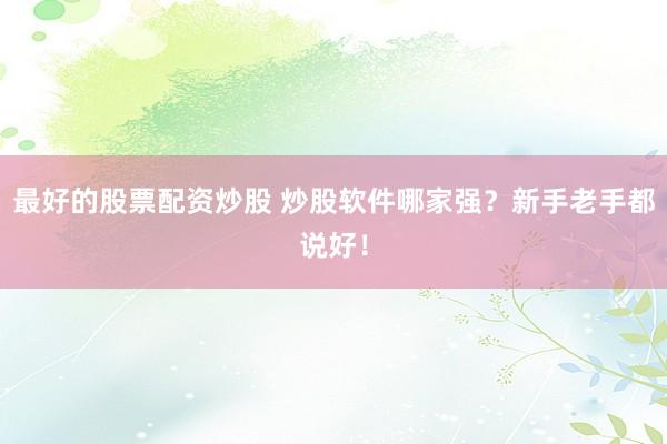 最好的股票配资炒股 炒股软件哪家强？新手老手都说好！