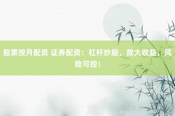 股票按月配资 证券配资：杠杆炒股，放大收益，风险可控！
