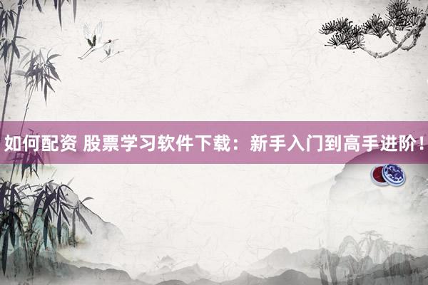 如何配资 股票学习软件下载：新手入门到高手进阶！