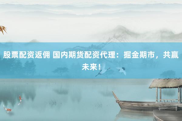 股票配资返佣 国内期货配资代理：掘金期市，共赢未来！