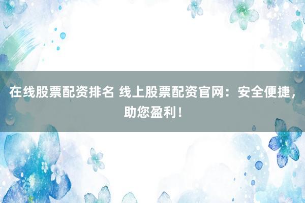 在线股票配资排名 线上股票配资官网：安全便捷，助您盈利！