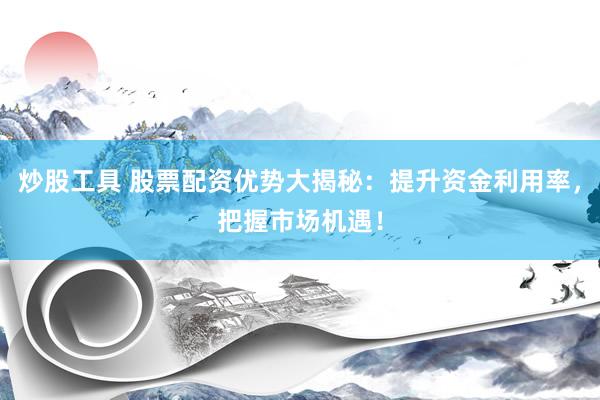 炒股工具 股票配资优势大揭秘：提升资金利用率，把握市场机遇！