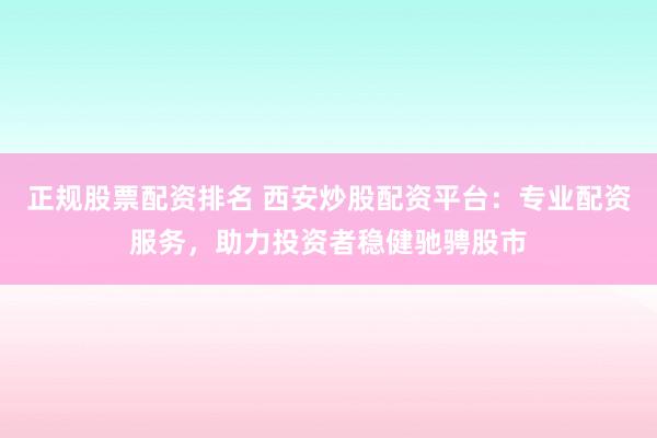 正规股票配资排名 西安炒股配资平台：专业配资服务，助力投资者稳健驰骋股市