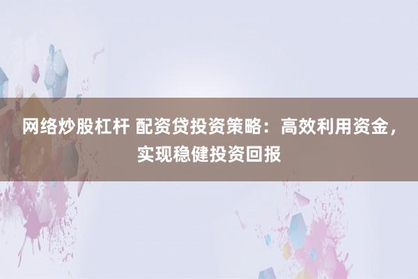 网络炒股杠杆 配资贷投资策略：高效利用资金，实现稳健投资回报