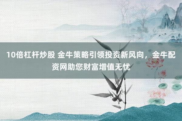 10倍杠杆炒股 金牛策略引领投资新风向，金牛配资网助您财富增值无忧