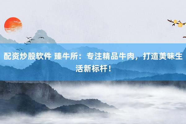 配资炒股软件 臻牛所：专注精品牛肉，打造美味生活新标杆！