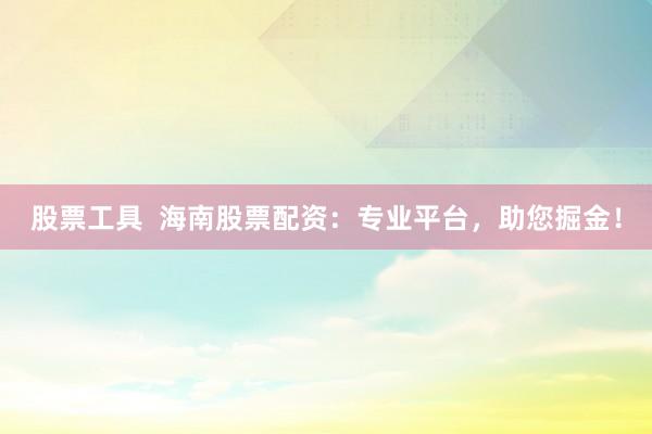 股票工具  海南股票配资：专业平台，助您掘金！