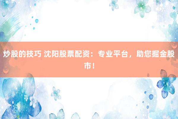 炒股的技巧 沈阳股票配资：专业平台，助您掘金股市！