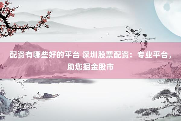 配资有哪些好的平台 深圳股票配资：专业平台，助您掘金股市