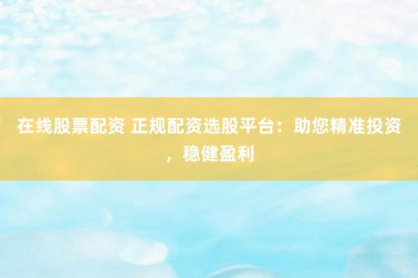 在线股票配资 正规配资选股平台：助您精准投资，稳健盈利