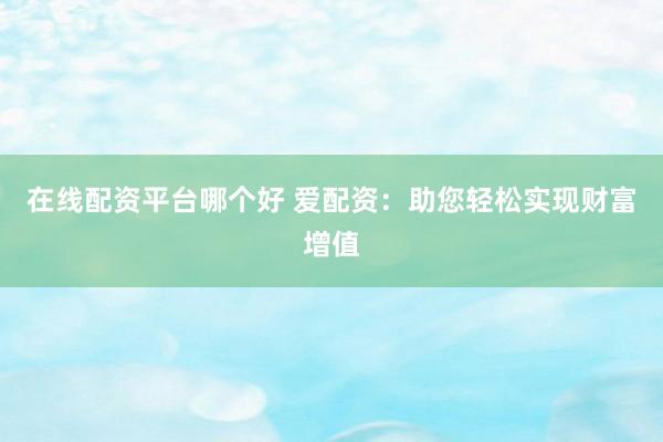 在线配资平台哪个好 爱配资：助您轻松实现财富增值