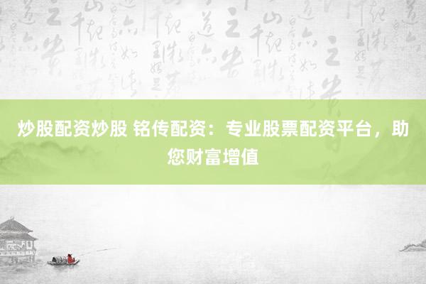 炒股配资炒股 铭传配资：专业股票配资平台，助您财富增值