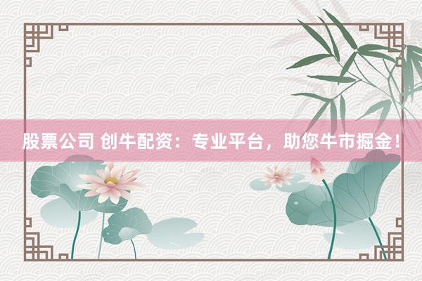 股票公司 创牛配资：专业平台，助您牛市掘金！