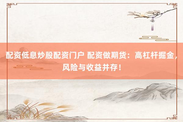 配资低息炒股配资门户 配资做期货：高杠杆掘金，风险与收益并存！