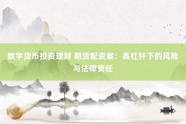 数字货币投资理财 期货配资案：高杠杆下的风险与法律责任