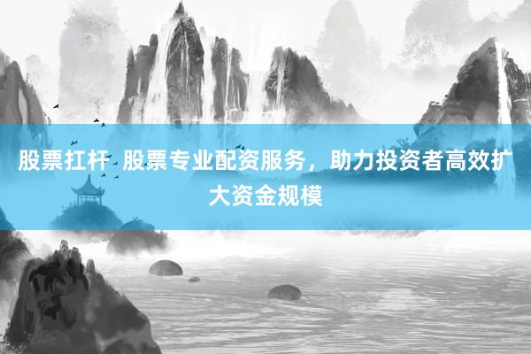 股票扛杆  股票专业配资服务，助力投资者高效扩大资金规模