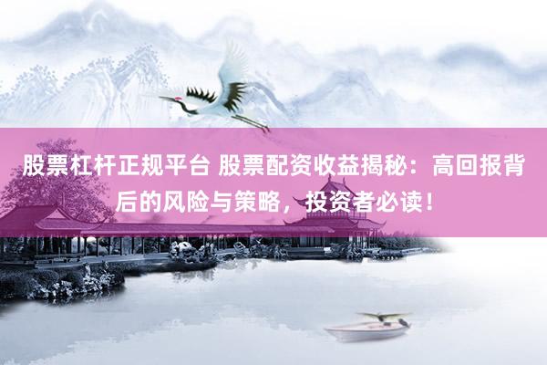 股票杠杆正规平台 股票配资收益揭秘：高回报背后的风险与策略，投资者必读！