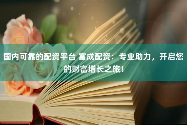 国内可靠的配资平台 富成配资：专业助力，开启您的财富增长之旅！