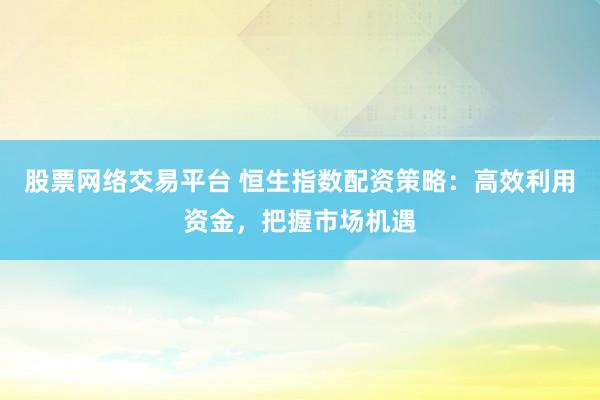 股票网络交易平台 恒生指数配资策略：高效利用资金，把握市场机遇