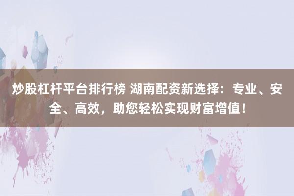 炒股杠杆平台排行榜 湖南配资新选择：专业、安全、高效，助您轻松实现财富增值！