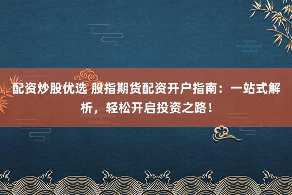 配资炒股优选 股指期货配资开户指南：一站式解析，轻松开启投资之路！