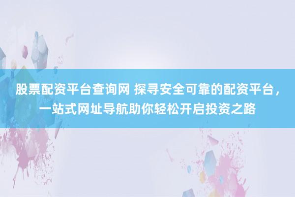股票配资平台查询网 探寻安全可靠的配资平台，一站式网址导航助你轻松开启投资之路