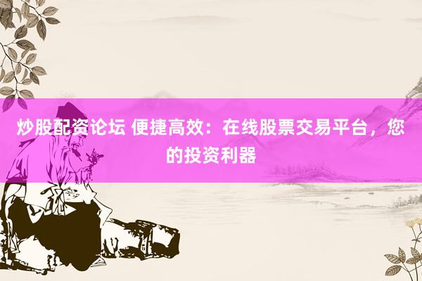 炒股配资论坛 便捷高效：在线股票交易平台，您的投资利器