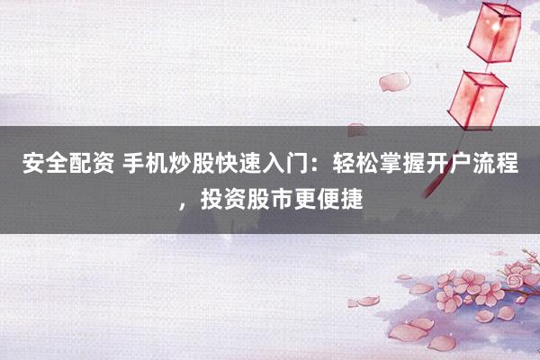 安全配资 手机炒股快速入门：轻松掌握开户流程，投资股市更便捷
