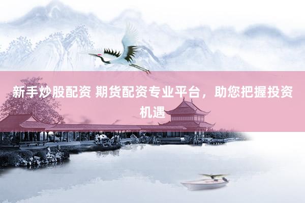 新手炒股配资 期货配资专业平台，助您把握投资机遇