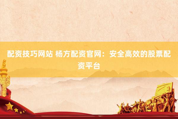 配资技巧网站 杨方配资官网：安全高效的股票配资平台