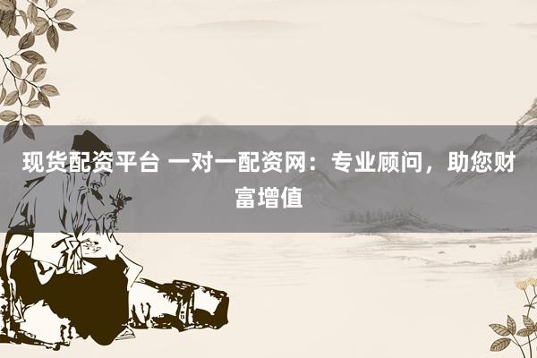 现货配资平台 一对一配资网：专业顾问，助您财富增值