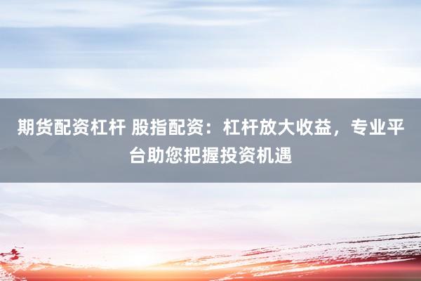 期货配资杠杆 股指配资：杠杆放大收益，专业平台助您把握投资机遇