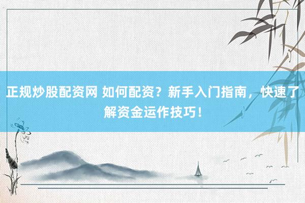 正规炒股配资网 如何配资？新手入门指南，快速了解资金运作技巧！