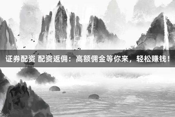 证券配资 配资返佣：高额佣金等你来，轻松赚钱！