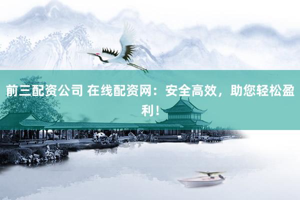 前三配资公司 在线配资网：安全高效，助您轻松盈利！