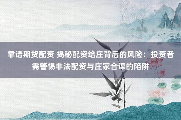 靠谱期货配资 揭秘配资给庄背后的风险：投资者需警惕非法配资与庄家合谋的陷阱