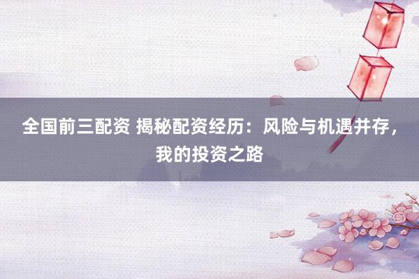 全国前三配资 揭秘配资经历：风险与机遇并存，我的投资之路