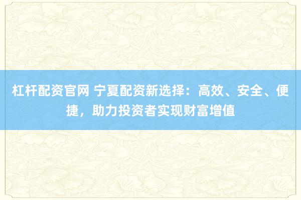 杠杆配资官网 宁夏配资新选择：高效、安全、便捷，助力投资者实现财富增值